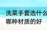 洗菜手套选什么材质的好 洗菜手套选哪种材质的好