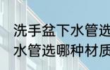 洗手盆下水管选什么材质好 洗手盆下水管选哪种材质好
