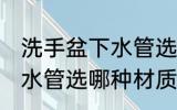 洗手盆下水管选什么材质好 洗手盆下水管选哪种材质好