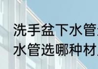 洗手盆下水管选什么材质好 洗手盆下水管选哪种材质好