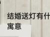 结婚送灯有什么寓意 结婚送灯有哪些寓意