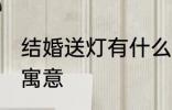 结婚送灯有什么寓意 结婚送灯有哪些寓意