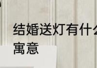 结婚送灯有什么寓意 结婚送灯有哪些寓意
