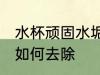 水杯顽固水垢怎么去除 水杯顽固水垢如何去除