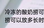 冷冻的酸奶捞可以放多久 冷冻的酸奶捞可以放多长时间