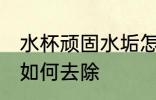 水杯顽固水垢怎么去除 水杯顽固水垢如何去除