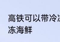 高铁可以带冷冻海鲜吗 高铁能否带冷冻海鲜