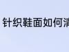 针织鞋面如何清洗 针织鞋面怎么清洗