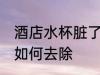 酒店水杯脏了怎么去除 酒店水杯脏了如何去除