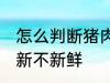 怎么判断猪肉新不新鲜 如何判断猪肉新不新鲜
