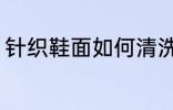 针织鞋面如何清洗 针织鞋面怎么清洗