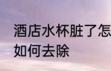 酒店水杯脏了怎么去除 酒店水杯脏了如何去除
