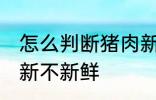 怎么判断猪肉新不新鲜 如何判断猪肉新不新鲜