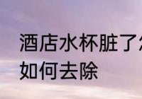 酒店水杯脏了怎么去除 酒店水杯脏了如何去除
